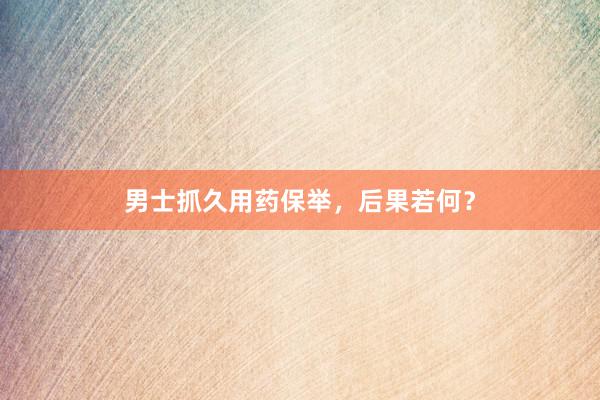 男士抓久用药保举,后果若何?