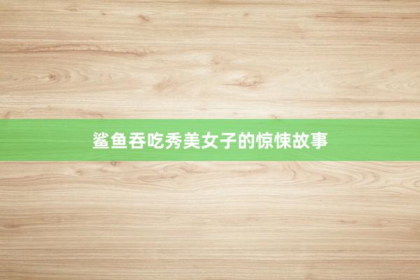 鲨鱼吞吃秀美女子的惊悚故事