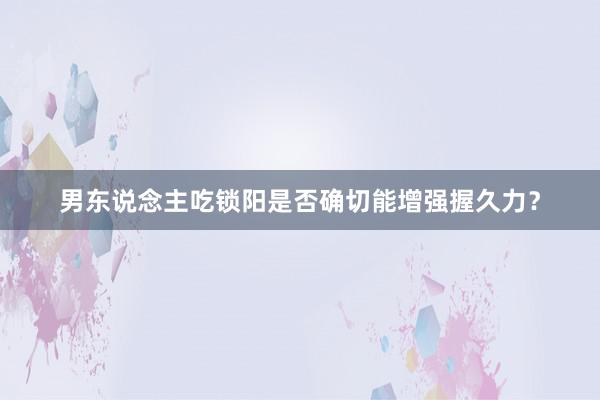 男东说念主吃锁阳是否确切能增强握久力?