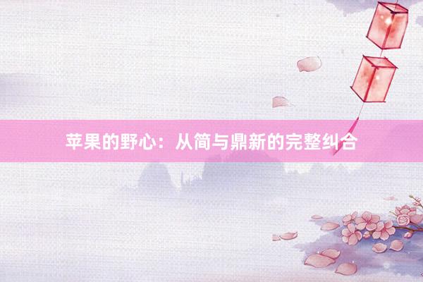 苹果的野心：从简与鼎新的完整纠合