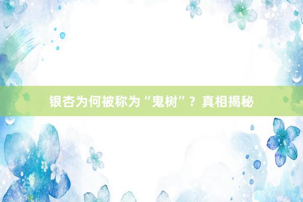 银杏为何被称为“鬼树”？真相揭秘