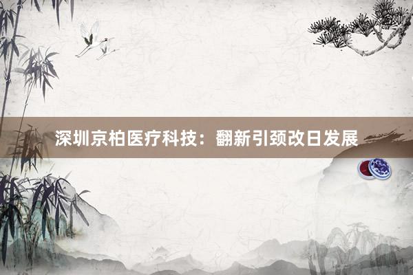 深圳京柏医疗科技：翻新引颈改日发展