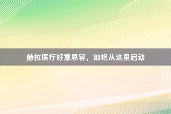 赫拉医疗好意思容，灿艳从这里启动