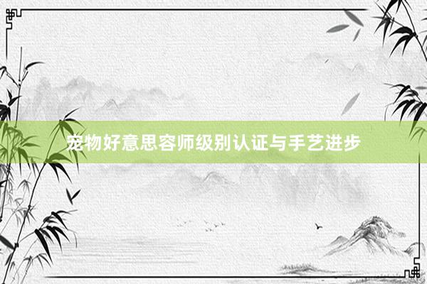 宠物好意思容师级别认证与手艺进步
