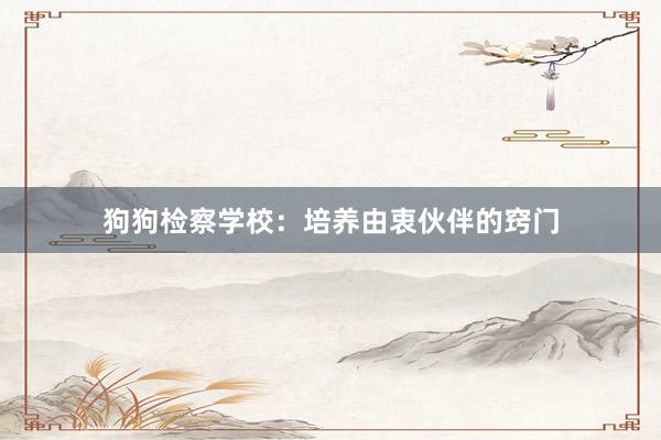 狗狗检察学校：培养由衷伙伴的窍门