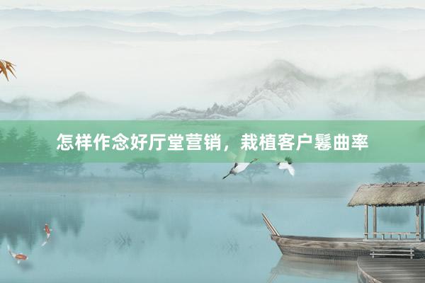 怎样作念好厅堂营销,栽植客户鬈曲率